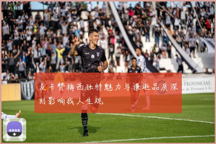 麦卡赞梅西独特魅力与谦逊品质深刻影响我人生观