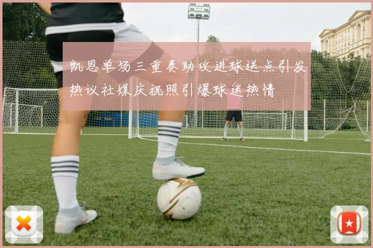 凯恩单场三重奏助攻进球送点引发热议社媒庆祝照引爆球迷热情