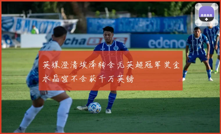 英媒澄清埃泽转会无英超冠军奖金水晶宫不会获千万英镑