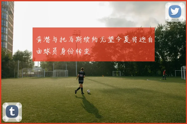 黄潜与托马斯续约无望今夏将迎自由球员身份转变