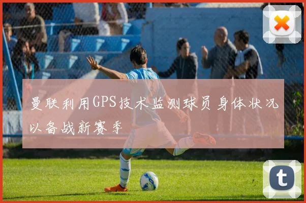 曼联利用GPS技术监测球员身体状况以备战新赛季
