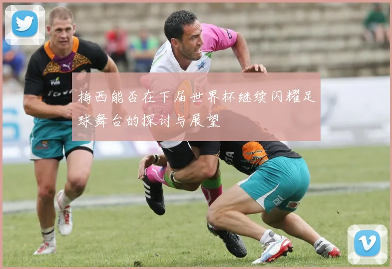 梅西能否在下届世界杯继续闪耀足球舞台的探讨与展望