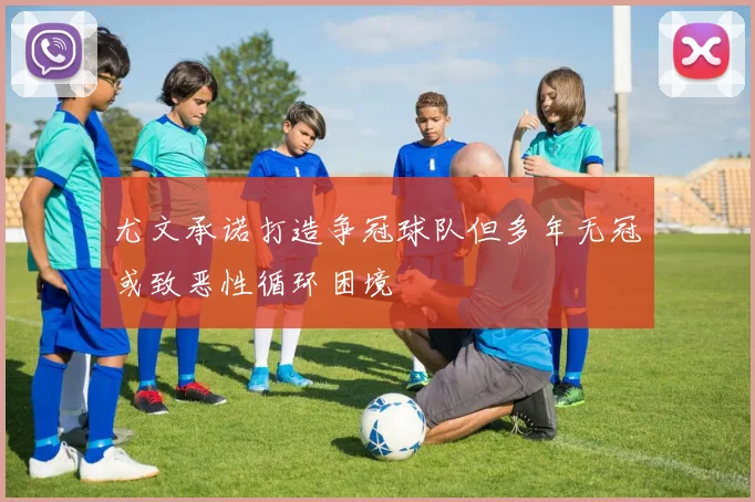 尤文承诺打造争冠球队但多年无冠或致恶性循环困境