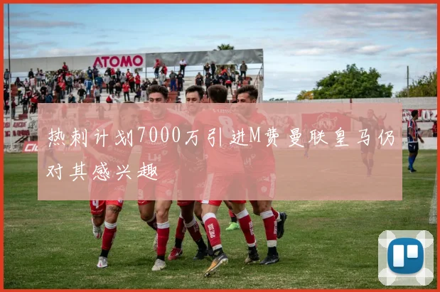 热刺计划7000万引进M费曼联皇马仍对其感兴趣