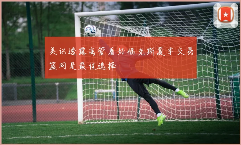 美记透露高管看好福克斯夏季交易篮网是最佳选择