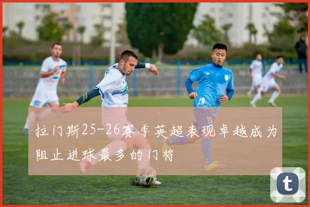 拉门斯25-26赛季英超表现卓越成为阻止进球最多的门将