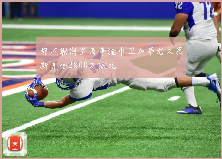 那不勒斯罗马争抢中卫加蒂尤文图斯开价2800万欧元