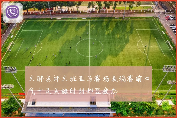 文胖点评文班亚马赛场表现赛前口气十足关键时刻却显疲态