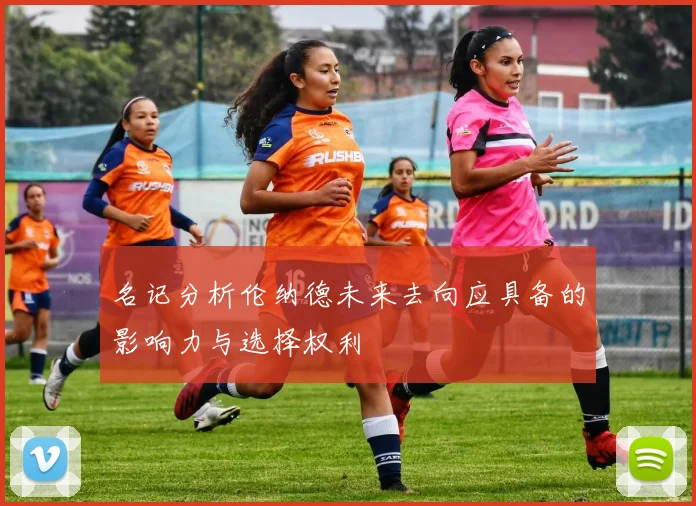 名记分析伦纳德未来去向应具备的影响力与选择权利