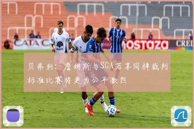 贝弗利：詹姆斯与SGA若享同样裁判标准比赛将更为公平激烈
