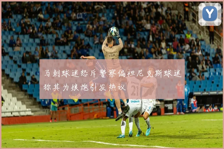 马刺球迷怒斥警察偏袒尼克斯球迷称其为娘炮引发热议