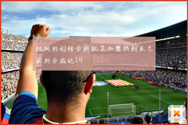 托纳利创转会新纪录加盟热刺米兰获利分成达10
