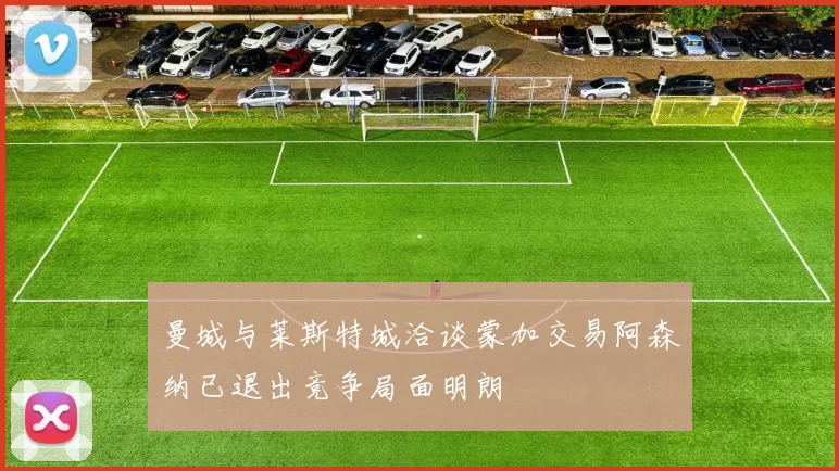 曼城与莱斯特城洽谈蒙加交易阿森纳已退出竞争局面明朗