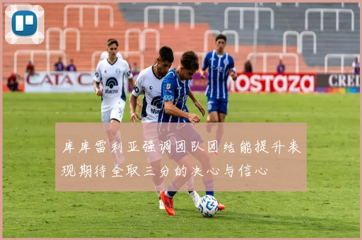 库库雷利亚强调团队团结能提升表现期待全取三分的决心与信心