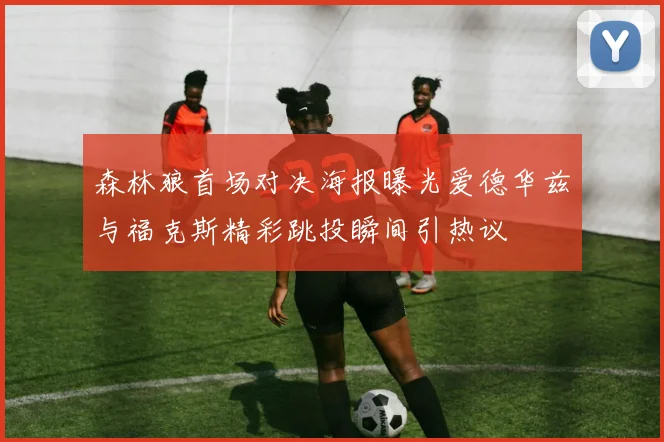 森林狼首场对决海报曝光爱德华兹与福克斯精彩跳投瞬间引热议
