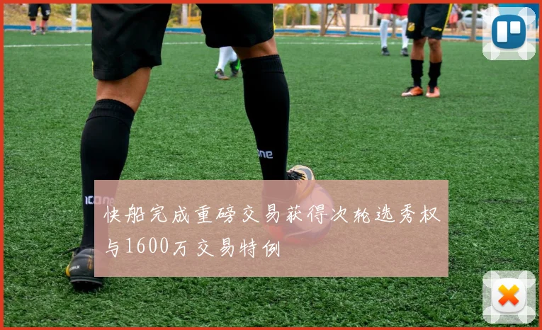 快船完成重磅交易获得次轮选秀权与1600万交易特例