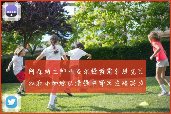 阿森纳主帅帕洛尔强调需引进克瓦拉和小蜘蛛以增强中锋及左路实力