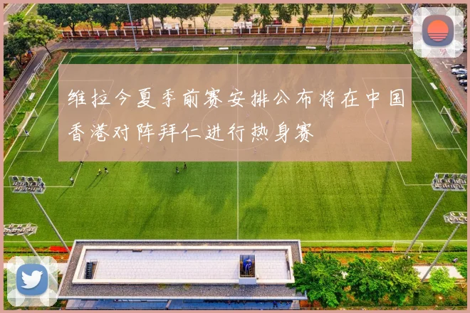 维拉今夏季前赛安排公布将在中国香港对阵拜仁进行热身赛